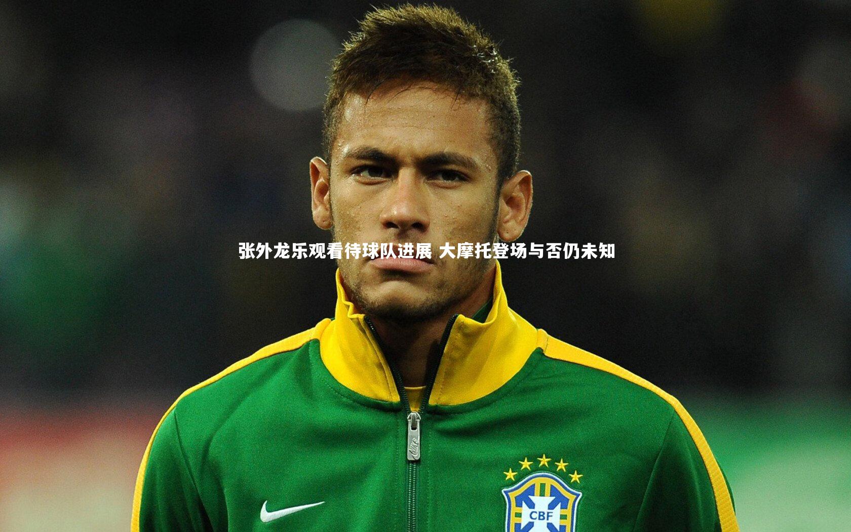 【九游会j9官网】张外龙乐观看待球队进展 大摩托登场与否仍未知
