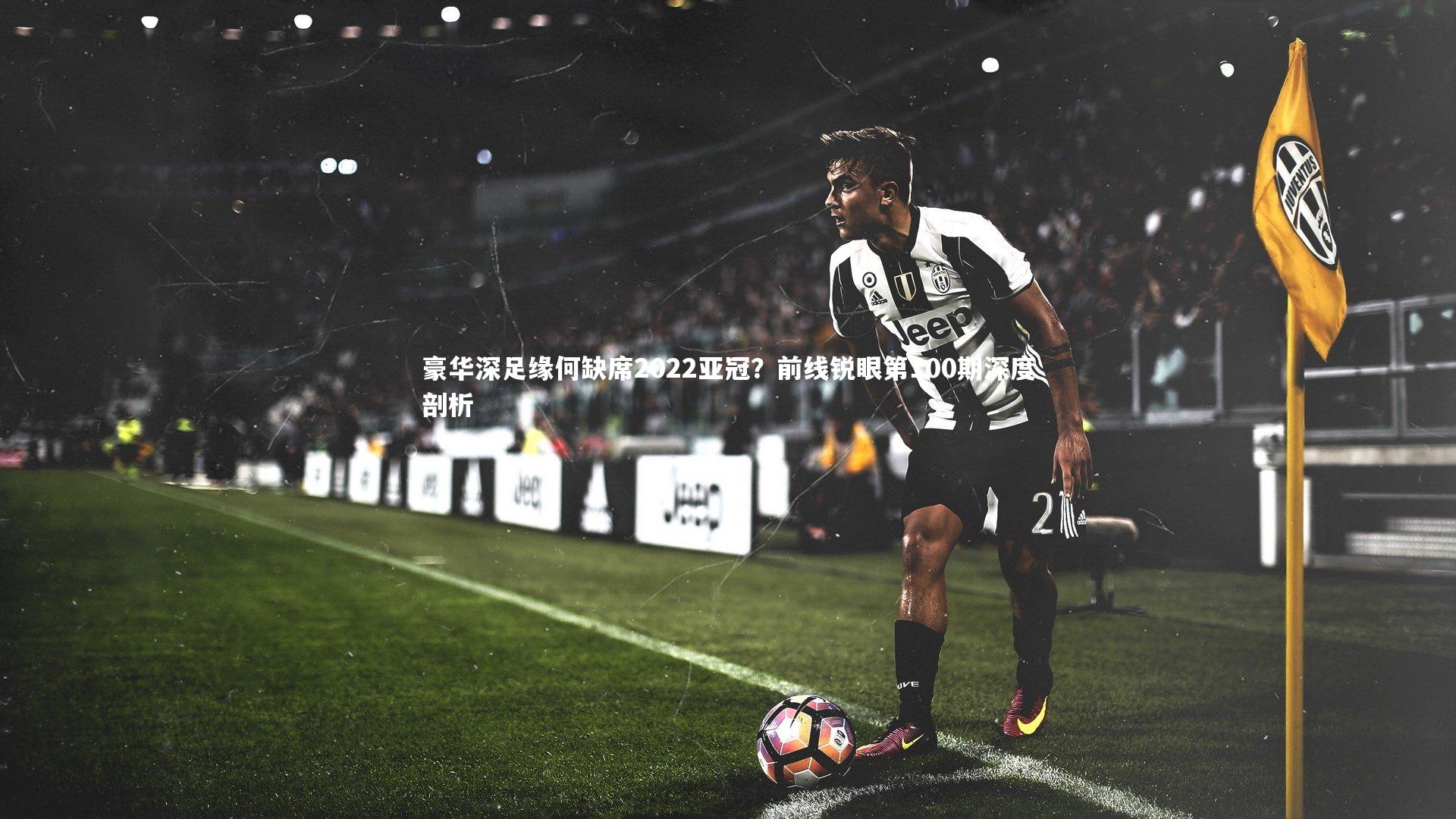 j9九游会官网：豪华深足缘何缺席2022亚冠？前线锐眼第100期深度剖析