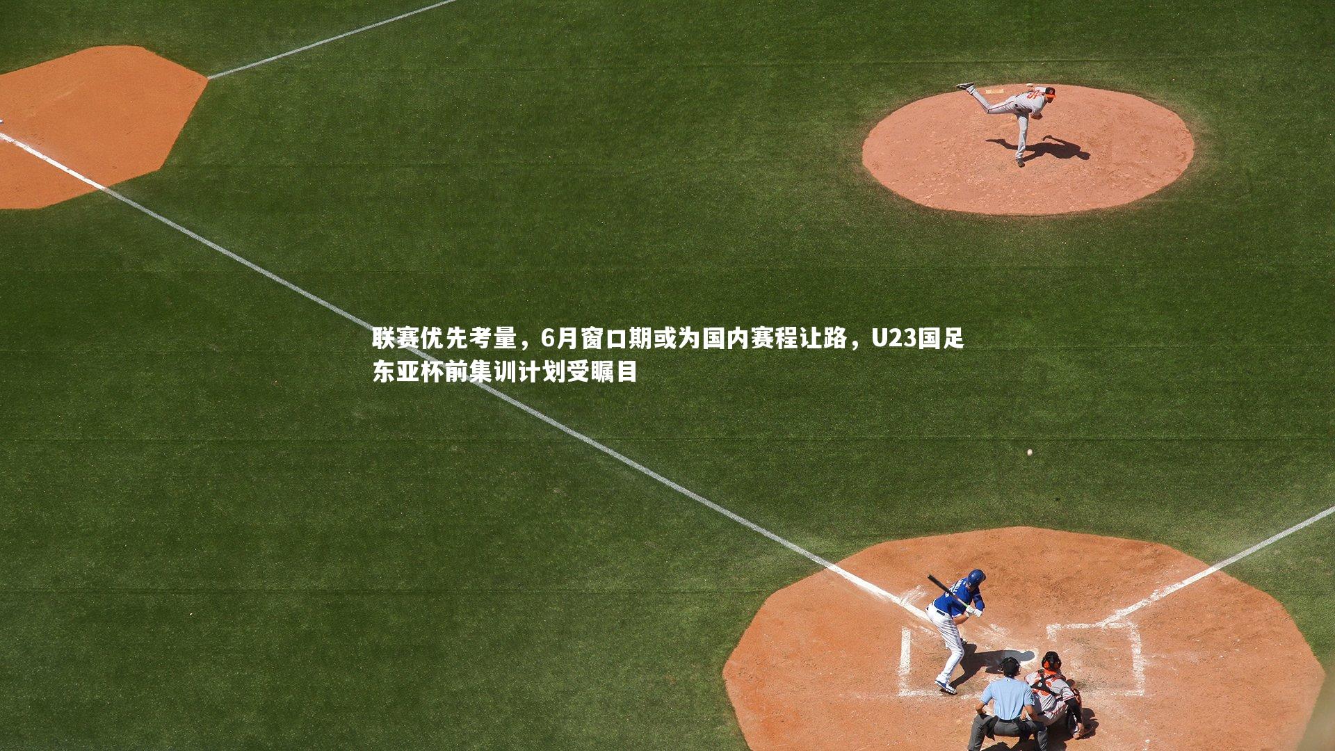 j9九游会官网登录-联赛优先考量,6月窗口期或为国内赛程让路,U23国足东亚杯前集训计划受瞩目